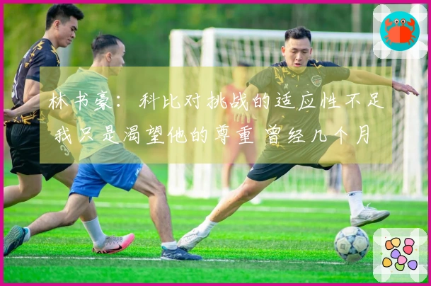 林书豪：科比对挑战的适应性不足 我只是渴望他的尊重 曾经几个月未与我沟通