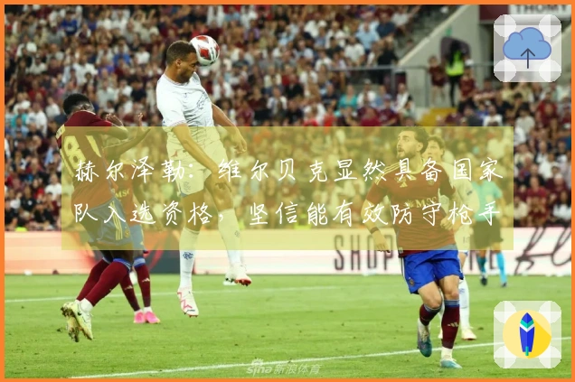 赫尔泽勒：维尔贝克显然具备国家队入选资格，坚信能有效防守枪手的定位球