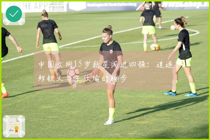 中国女网15岁新星闯进四强：追逐郑钦文与王欣瑜的脚步