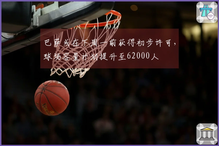 巴萨或在下周一前获得初步许可，球场容量计划提升至62000人