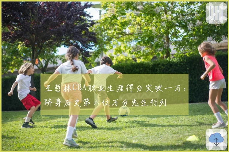 王哲林CBA职业生涯得分突破一万，跻身历史第六位万分先生行列