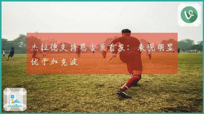 杰拉德支持恩古莫首发：表现明显优于加克波