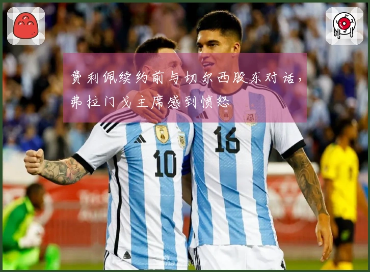 费利佩续约前与切尔西股东对话，弗拉门戈主席感到愤怒