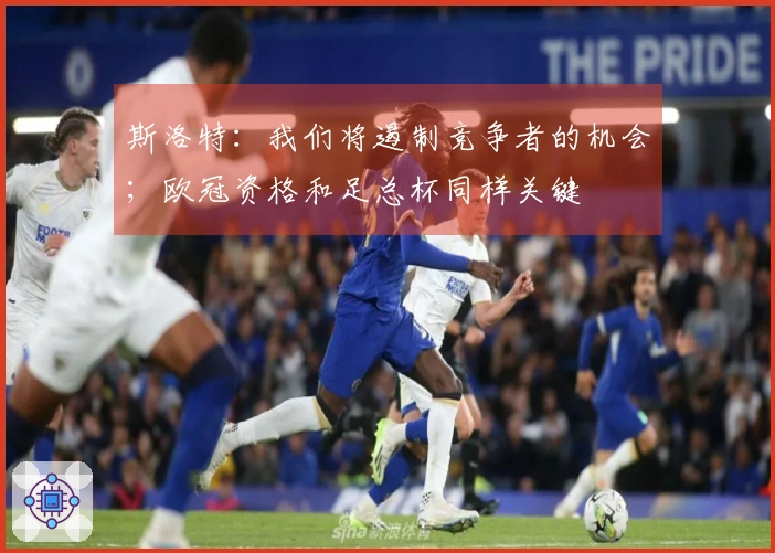 斯洛特：我们将遏制竞争者的机会；欧冠资格和足总杯同样关键