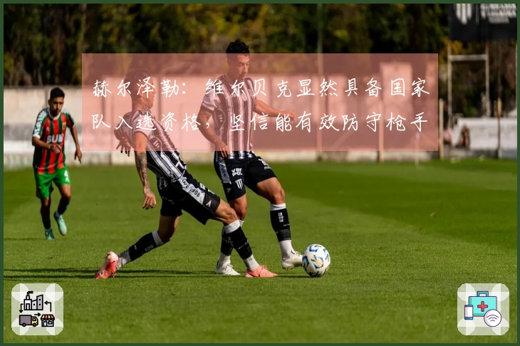 赫尔泽勒:维尔贝克显然具备国家队入选资格,坚信能有效防守枪手的定位球