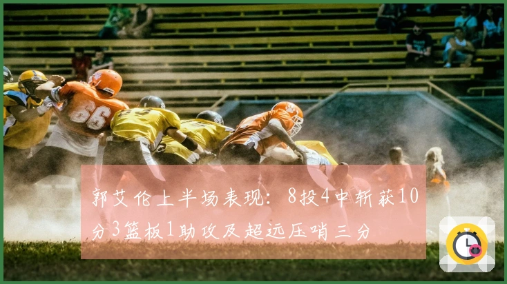 郭艾伦上半场表现：8投4中斩获10分3篮板1助攻及超远压哨三分