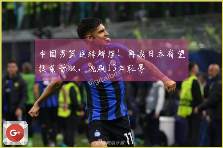 中国男篮逆转辉煌！再战日本有望提前晋级，洗刷13年耻辱