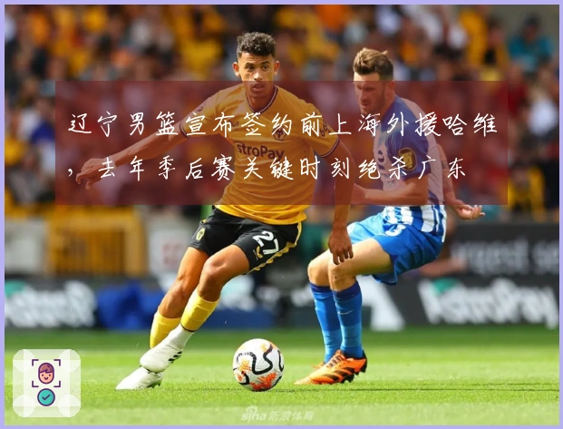 辽宁男篮宣布签约前上海外援哈维，去年季后赛关键时刻绝杀广东