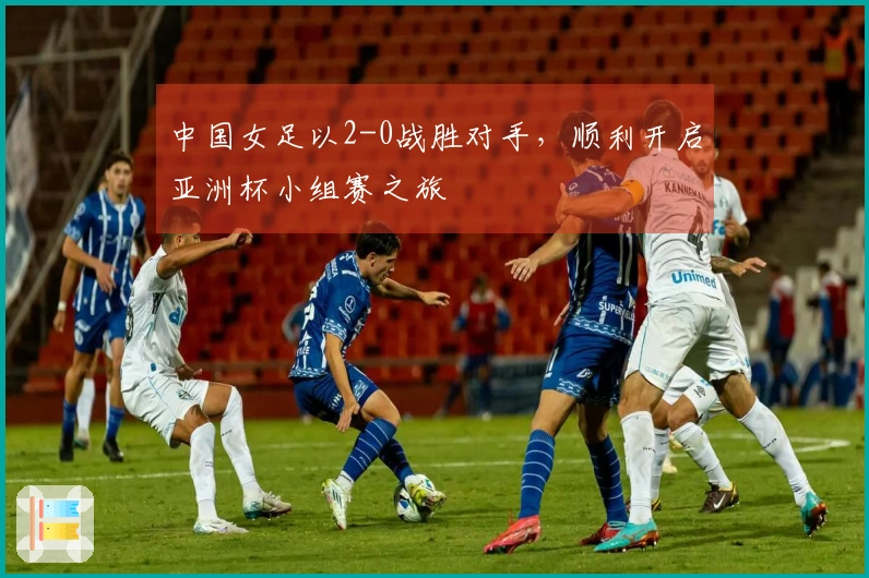 中国女足以2-0战胜对手，顺利开启亚洲杯小组赛之旅