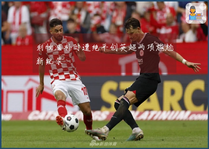 利物浦补时遭绝平创英超两项尴尬新纪录