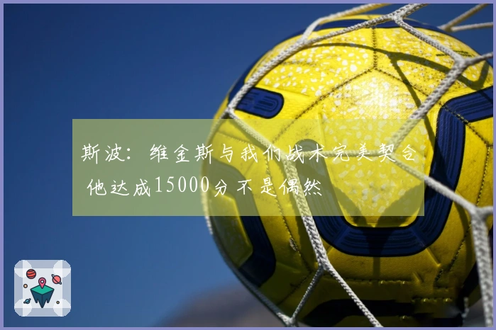 斯波：维金斯与我们战术完美契合 他达成15000分不是偶然
