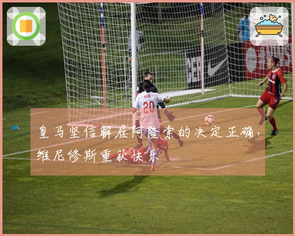 皇马坚信解雇阿隆索的决定正确，维尼修斯重获快乐