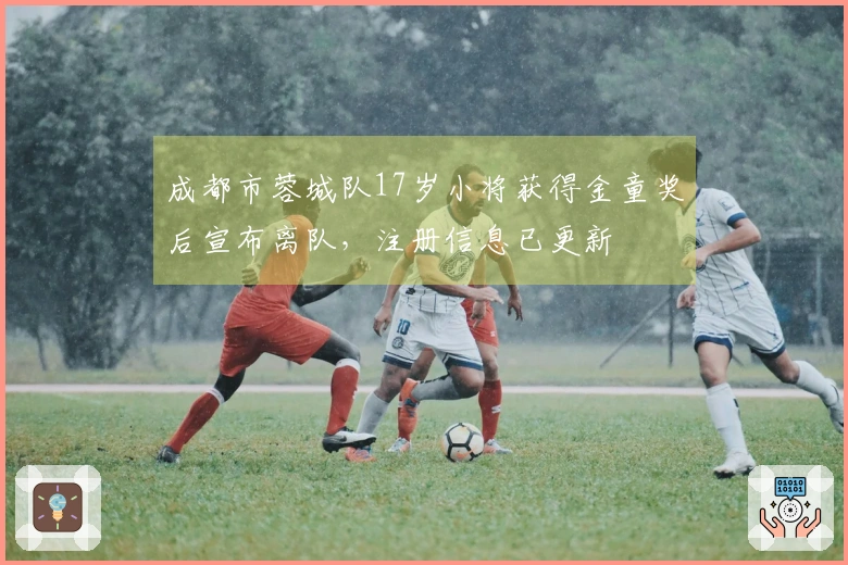 成都市蓉城队17岁小将获得金童奖后宣布离队，注册信息已更新