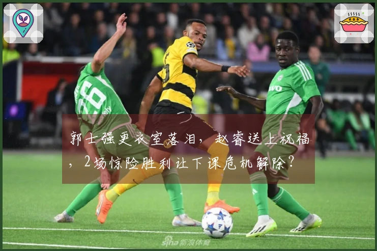 郭士强更衣室落泪，赵睿送上祝福，2场惊险胜利让下课危机解除？