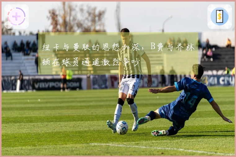 纽卡与曼联的恩怨加深，B费与乔林顿在球员通道激烈争吵