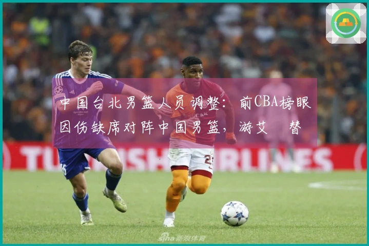 中国台北男篮人员调整：前CBA榜眼因伤缺席对阵中国男篮，游艾喆替补上场