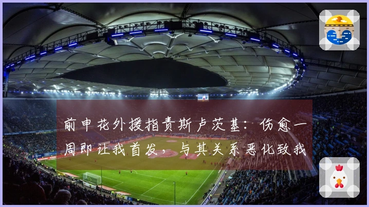 前申花外援指责斯卢茨基：伤愈一周即让我首发，与其关系恶化致我离开球队