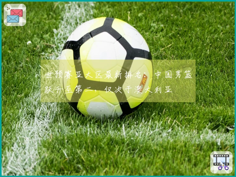 世预赛亚大区最新排名：中国男篮跃升至第二，仅次于澳大利亚