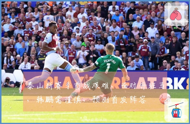 泰山新赛季首战艰难，面对升班马，韩鹏需谨慎，预测首发阵容