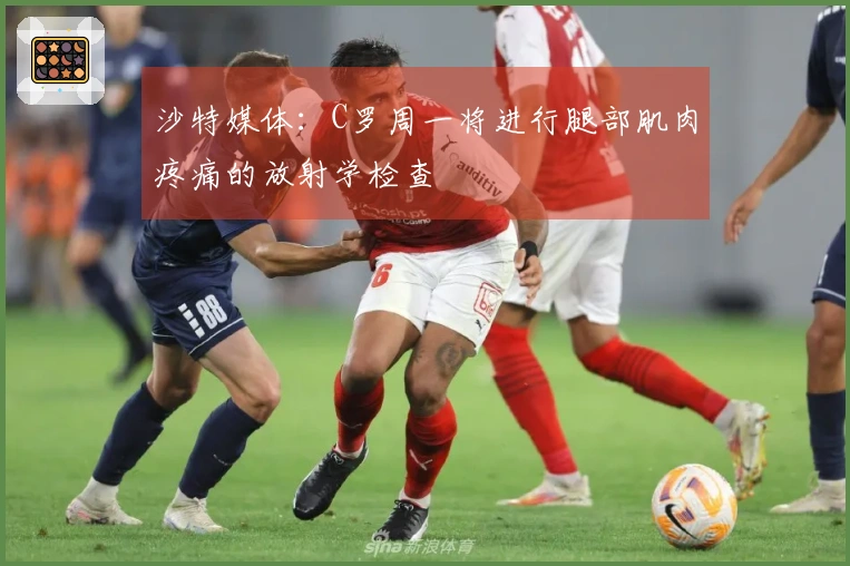 沙特媒体：C罗周一将进行腿部肌肉疼痛的放射学检查