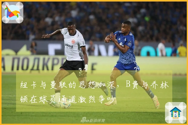 纽卡与曼联的恩怨加深，B费与乔林顿在球员通道激烈争吵