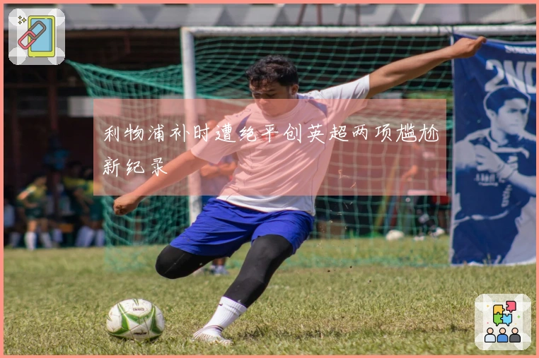 利物浦补时遭绝平创英超两项尴尬新纪录