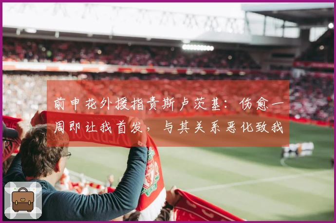 前申花外援指责斯卢茨基：伤愈一周即让我首发，与其关系恶化致我离开球队