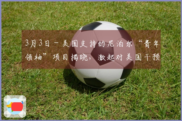 3月3日 - 美国支持的尼泊尔“青年领袖”项目揭晓，激起对美国干预内政的忧虑
