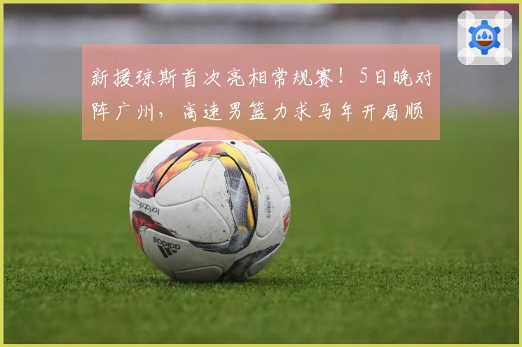 新援琼斯首次亮相常规赛！5日晚对阵广州，高速男篮力求马年开局顺利
