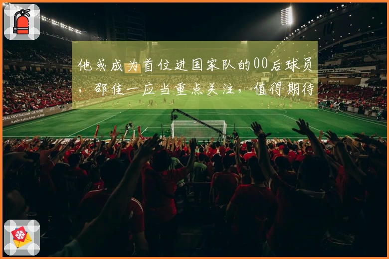 他或成为首位进国家队的00后球员，邵佳一应当重点关注，值得期待