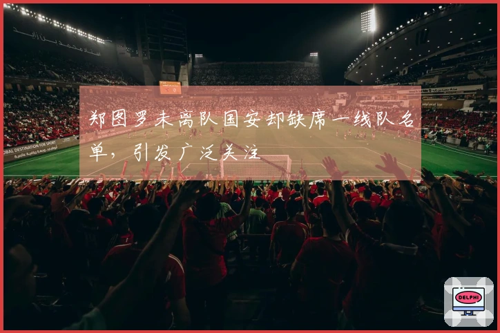 郑图罗未离队国安却缺席一线队名单，引发广泛关注