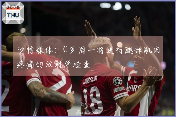 沙特媒体：C罗周一将进行腿部肌肉疼痛的放射学检查